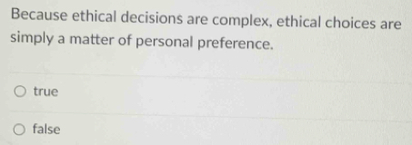 Because ethical decisions are complex, ethical choices are
simply a matter of personal preference.
true
false