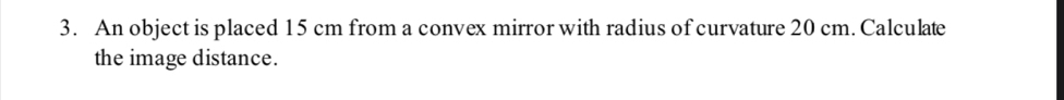 An object is placed 15 cm from a convex mirror with radius of curvature 20 cm. Calculate 
the image distance.