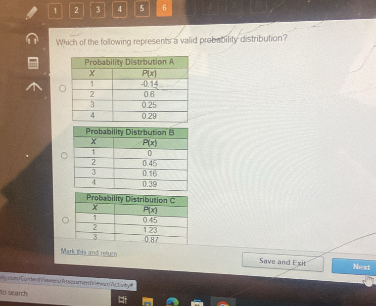 1 2 3 4 5 6
Which of the following represents a valid probability distribution?
Mark this and return Save and Exit Next
ity.com/ContentViewers/AssessmentViewer/Activity#
to search