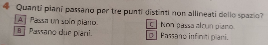 Quanti piani passano per tre punti distinti non allineati dello spazio?
A Passa un solo piano. C Non passa alcun piano.
B Passano due piani. D] Passano infiniti piani.