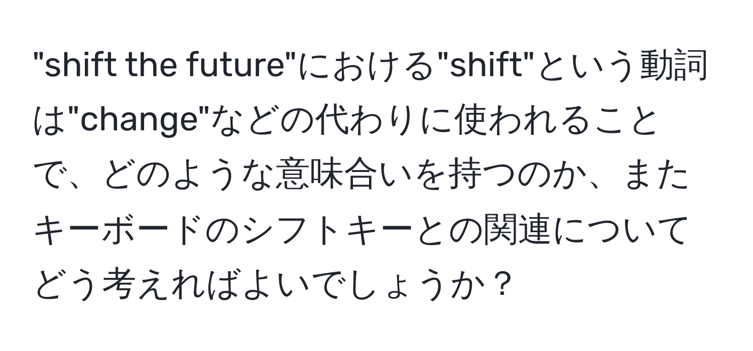 "shift the future"における"shift"という動詞は"change"などの代わりに使われることで、どのような意味合いを持つのか、またキーボードのシフトキーとの関連についてどう考えればよいでしょうか？