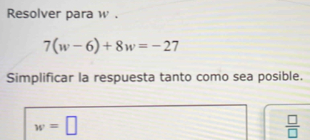 Resolver para w.
7(w-6)+8w=-27
Simplificar la respuesta tanto como sea posible.
w=□
 □ /□  