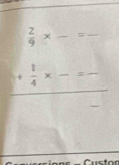  2/9 * _  = _ 
_
+ 1/4 * -= __ 
_ 
_ 
Custor