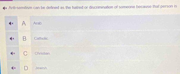 Anti-semitism can be defined as the hatred or discrimination of someone because that person is
A Arab
B Catholic.
C Christian
Jewish.