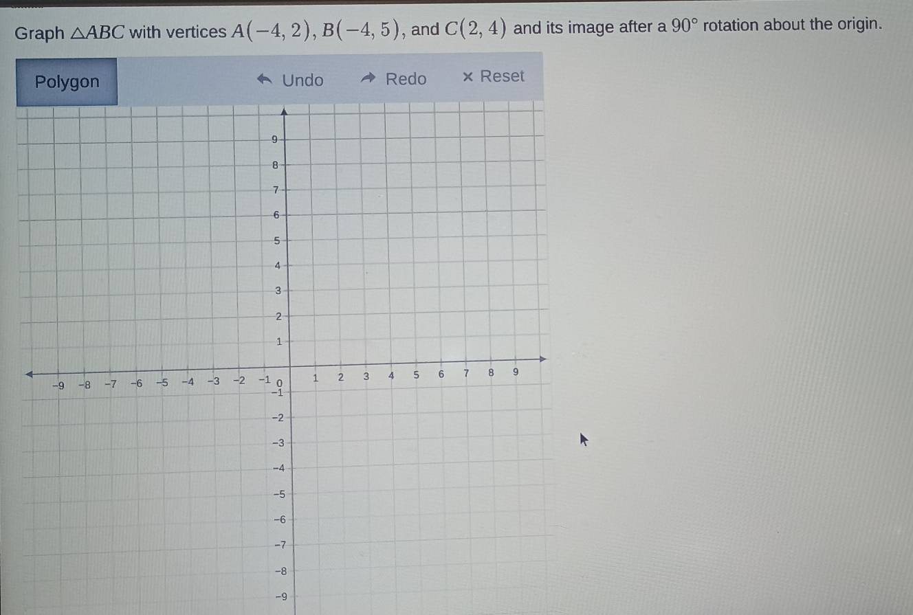 Graph △ ABC with vertices A(-4,2), B(-4,5) , and C(2,4) and its image after a 90° rotation about the origin. 
Polygon Undo Redo × Reset 
-9