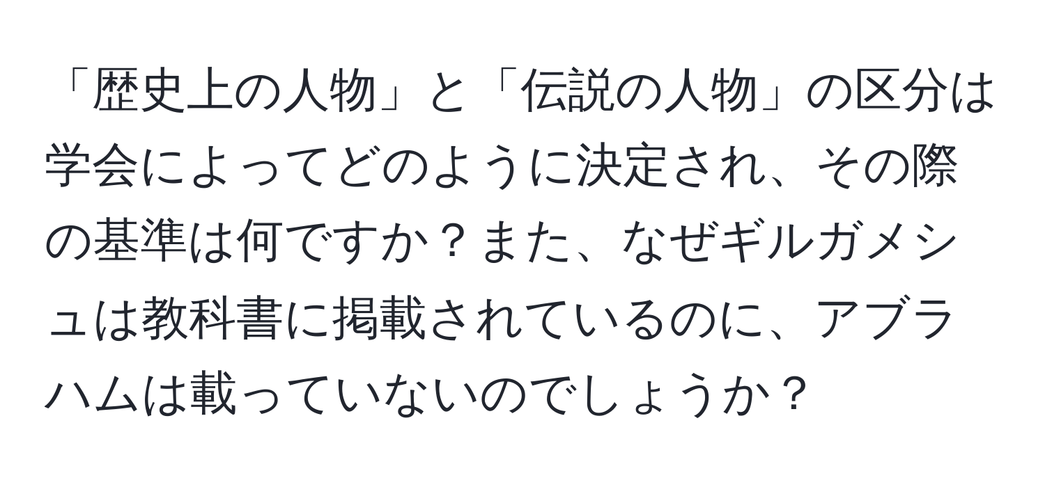 「歴史上の人物」と「伝説の人物」の区分は学会によってどのように決定され、その際の基準は何ですか？また、なぜギルガメシュは教科書に掲載されているのに、アブラハムは載っていないのでしょうか？