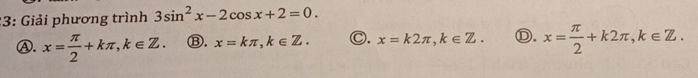 3: Giải phương trình 3sin^2x-2cos x+2=0.
Ⓐ. x= π /2 +kπ , k∈ Z. Ⓑ. x=kπ , k∈ Z. C. x=k2π , k∈ Z. Ⓓ. x= π /2 +k2π , k∈ Z.