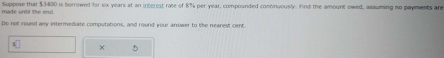 Suppose that $3400 is borrowed for six years at an interest rate of 8% per year, compounded continuously. Find the amount owed, assuming no payments are 
made until the end. 
Do not round any intermediate computations, and round your answer to the nearest cent.
$