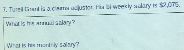 Turell Grant is a claims adjustor. His bi-weekly salary is $2,075. 
What is his annual salary? 
What is his monthly salary?