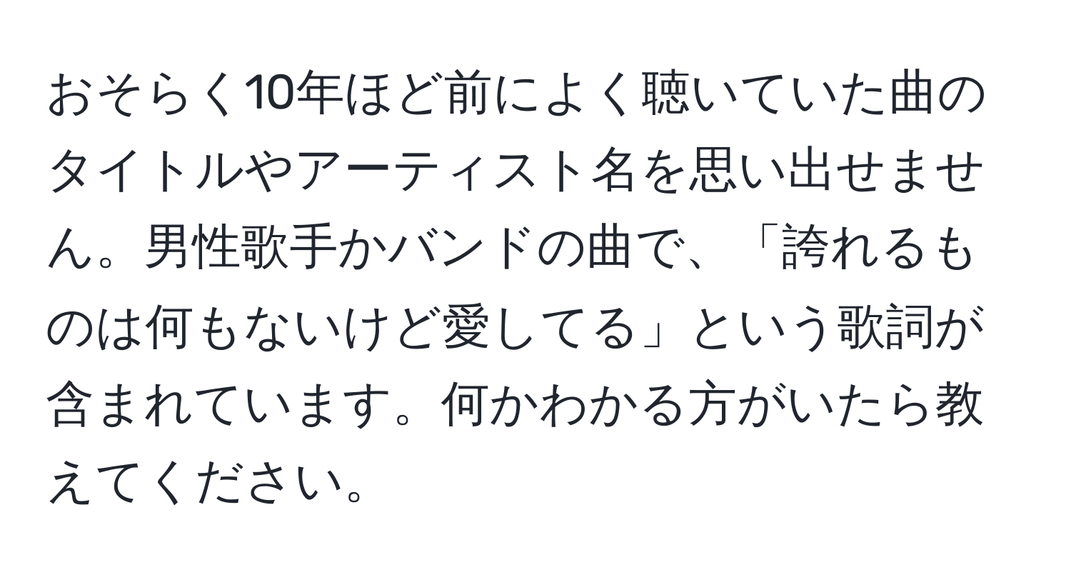 おそらく10年ほど前によく聴いていた曲のタイトルやアーティスト名を思い出せません。男性歌手かバンドの曲で、「誇れるものは何もないけど愛してる」という歌詞が含まれています。何かわかる方がいたら教えてください。