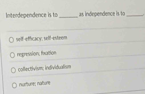 Interdependence is to _as independence is to _j
self-efficacy; self-esteem
regression; fixation
collectivism; individualism
nurture; nature