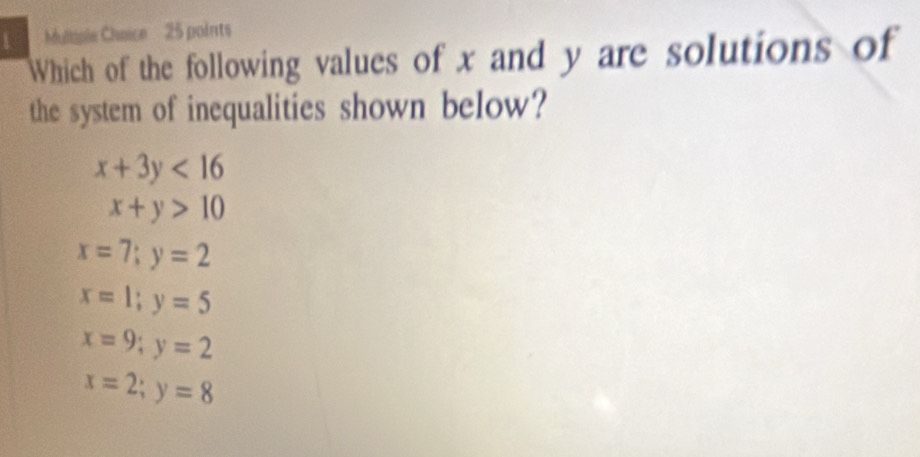 Mulipie Choice 25 points
Which of the following values of x and y are solutions of
the system of inequalities shown below?
x+3y<16</tex>
x+y>10
x=7;y=2
x=1;y=5
x=9;y=2
x=2;y=8