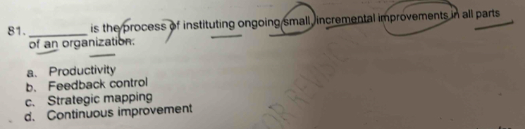 is the process of instituting ongoing small, incremental improvements in all parts 
of an organization.
_
a、 Productivity
b. Feedback control
c. Strategic mapping
d. Continuous improvement