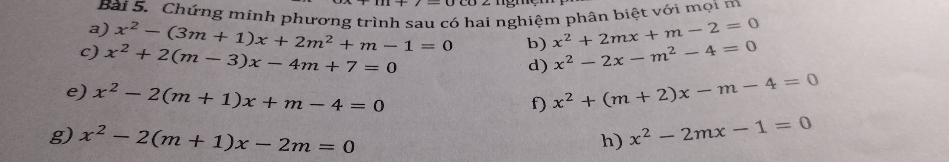 Chứng minh phương trình sau có hai nghiệm phân biệt với mọi m 
a) x^2-(3m+1)x+2m^2+m-1=0 x^2+2mx+m-2=0
b) 
c) x^2+2(m-3)x-4m+7=0 x^2-2x-m^2-4=0
d) 
e) x^2-2(m+1)x+m-4=0 x^2+(m+2)x-m-4=0
f) 
g) x^2-2(m+1)x-2m=0
h) x^2-2mx-1=0