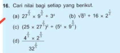 Cari nilai bagi setiap yang berikut. 
(a) 27^(frac 2)3* 9^(frac 5)2/ 3^4 (b) sqrt(8^3)/ 16* 2^(frac 1)2
(c) (25* 27^(frac 2)3)^2/ (5^4* 9^(frac 5)2)
(d) frac 4^(frac 2)3* 2^(frac 5)332^(frac 2)5