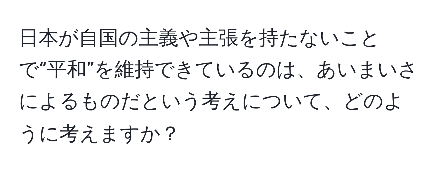 日本が自国の主義や主張を持たないことで“平和”を維持できているのは、あいまいさによるものだという考えについて、どのように考えますか？