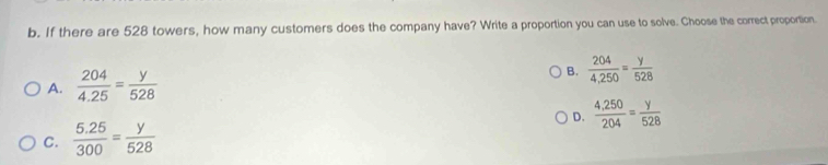 If there are 528 towers, how many customers does the company have? Write a proportion you can use to solve. Choose the correct proportion.
A.  204/4.25 = y/528 
B.  204/4,250 = y/528 
D.  (4.250)/204 = y/528 
C.  (5.25)/300 = y/528 