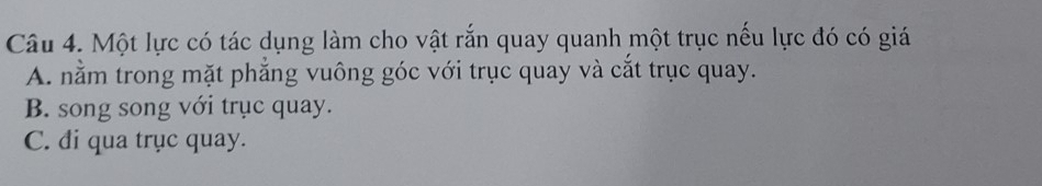 Một lực có tác dụng làm cho vật rắn quay quanh một trục nếu lực đó có giá
A. nằm trong mặt phẳng vuông góc với trục quay và cắt trục quay.
B. song song với trục quay.
C. đi qua trục quay.