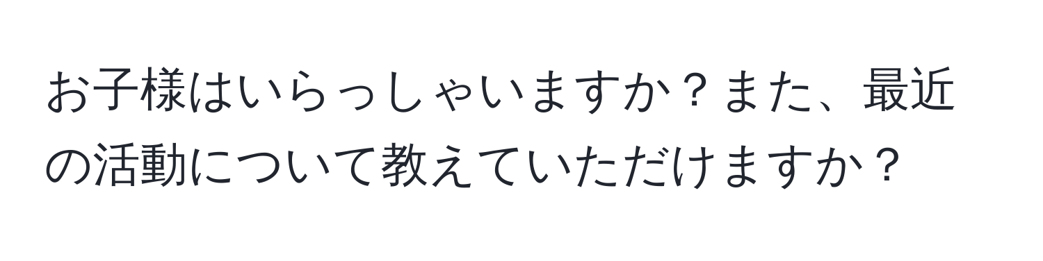 お子様はいらっしゃいますか？また、最近の活動について教えていただけますか？