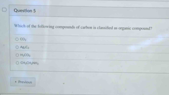 Which of the following compounds of carbon is classified as organic compound?
CO_2
A_82C_2
H_2CO_3
CH_2CH_2NH_2
Previous