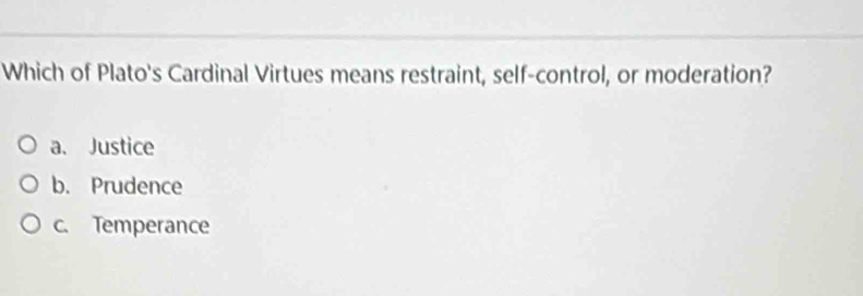 Which of Plato's Cardinal Virtues means restraint, self-control, or moderation?
a. Justice
b. Prudence
c. Temperance