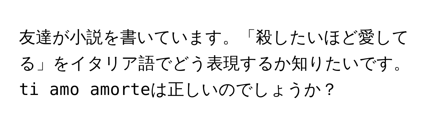 友達が小説を書いています。「殺したいほど愛してる」をイタリア語でどう表現するか知りたいです。`ti amo amorte`は正しいのでしょうか？