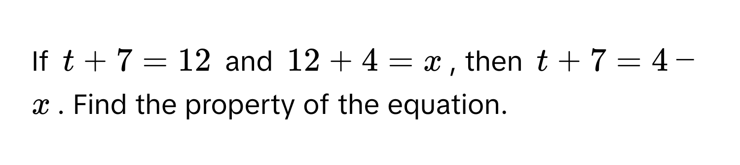 If $t + 7 = 12$ and $12 + 4 = x$, then $t + 7 = 4 - x$. Find the property of the equation.