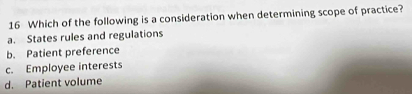 Which of the following is a consideration when determining scope of practice?
a. States rules and regulations
b. Patient preference
c. Employee interests
d. Patient volume