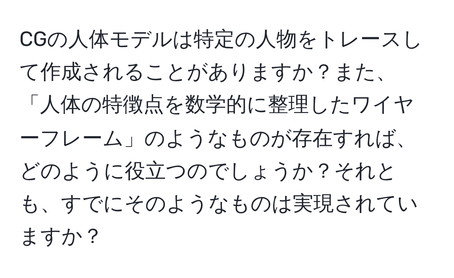 CGの人体モデルは特定の人物をトレースして作成されることがありますか？また、「人体の特徴点を数学的に整理したワイヤーフレーム」のようなものが存在すれば、どのように役立つのでしょうか？それとも、すでにそのようなものは実現されていますか？
