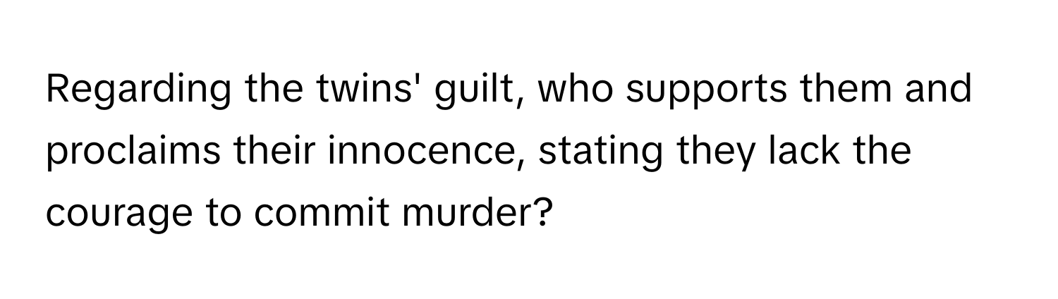 Regarding the twins' guilt, who supports them and proclaims their innocence, stating they lack the courage to commit murder?