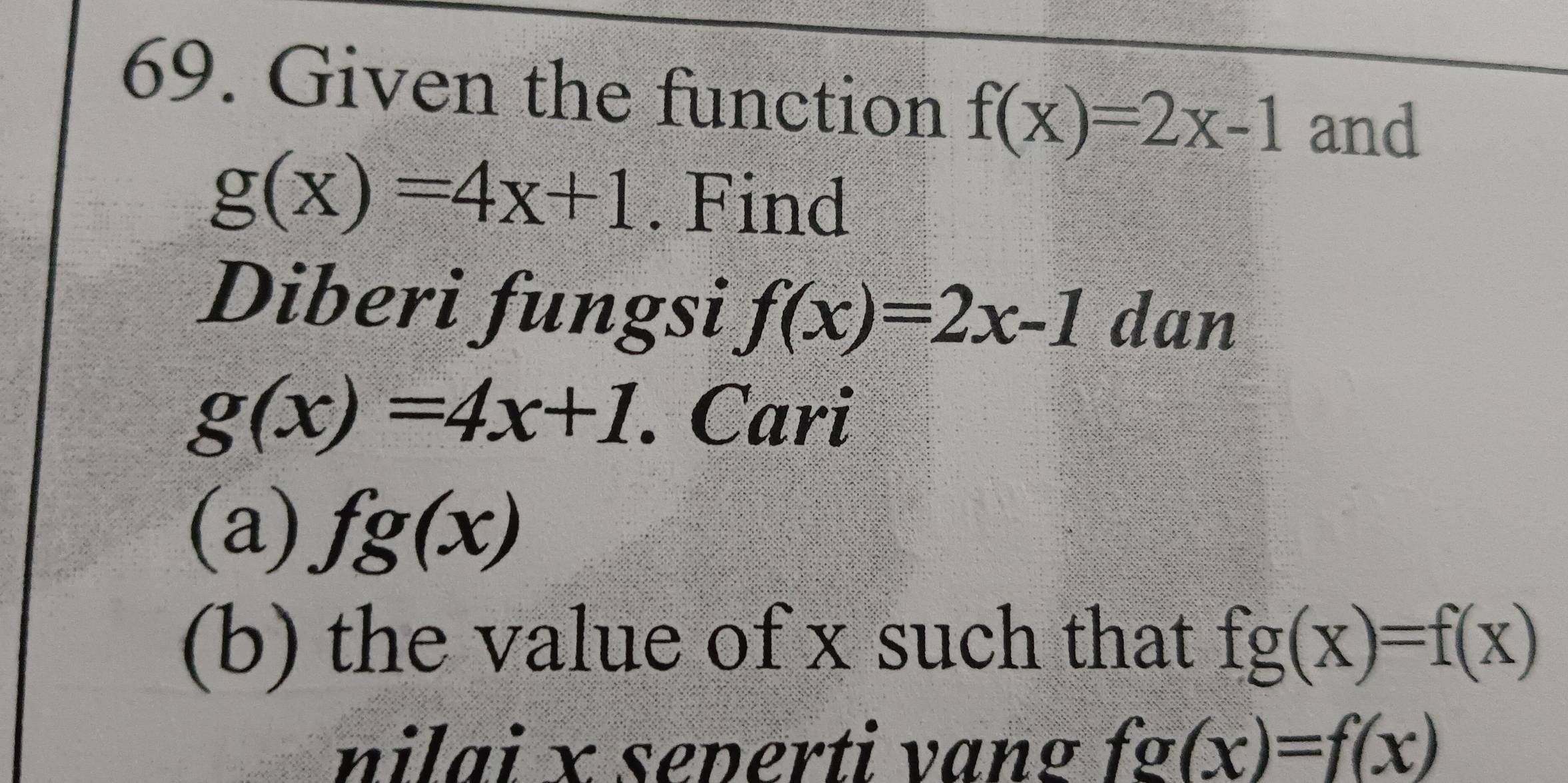 Given the function f(x)=2x-1 and
g(x)=4x+1. Find 
Diberi fungsi f(x)=2x-1 dan
g(x)=4x+1. Cari 
(a) fg(x)
(b) the value of x such that fg(x)=f(x)
nilai x seperti vang fg(x)=f(x)