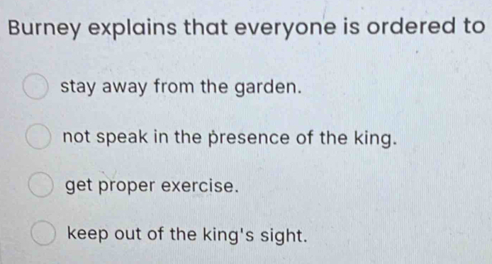 Burney explains that everyone is ordered to
stay away from the garden.
not speak in the presence of the king.
get proper exercise.
keep out of the king's sight.