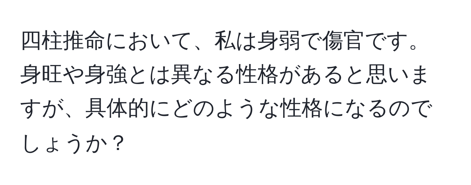 四柱推命において、私は身弱で傷官です。身旺や身強とは異なる性格があると思いますが、具体的にどのような性格になるのでしょうか？