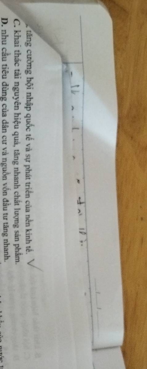 L_ /_
A.
tăng ường hội nhập quốc tế và sự phát triển của nền kinh tế.
C. khai thác tài nguyên hiệu quả, tăng nhanh chất lượng sản phẩm.
D. nhu cầu tiêu dùng của dân cư và nguồn vốn đầu tư tăng nhanh.