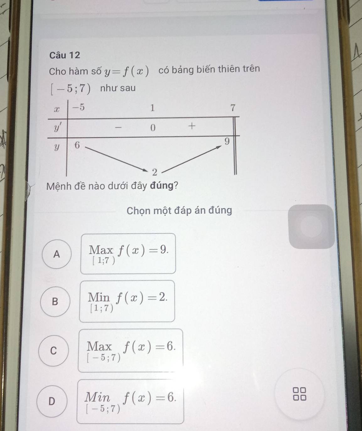 Cho hàm số y=f(x) có bảng biến thiên trên
[-5;7) như sau
Mệnh đề nào dưới đây đúng?
Chọn một đáp án đúng
A Max f(x)=9.
[1;7)
B Min f(x)=2. □ 
[1;7)
C Max f(x)=6.
[-5;7)
D limlimits _[-5;7)f(x)=6.