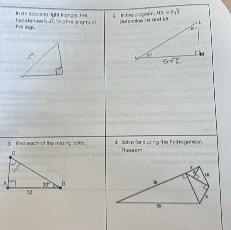 In an isosceles right triangle, the 2. In the diagram. MN=5sqrt(2).
hypotenuse is sqrt(7) , find the lengths of 
the legs. 
3. Find each of the missing sides. 4. Solve for x using the Pythagorean
Theorem.