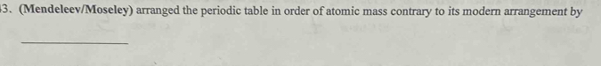 (Mendeleev/Moseley) arranged the periodic table in order of atomic mass contrary to its modern arrangement by 
_