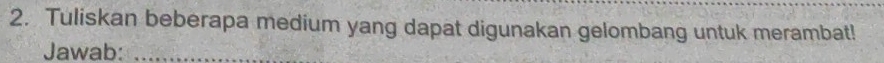 Tuliskan beberapa medium yang dapat digunakan gelombang untuk merambat! 
Jawab:_