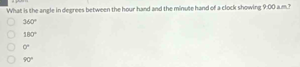 What is the angle in degrees between the hour hand and the minute hand of a clock showing 9:00 a.m.?
360°
180°
0^n
90°