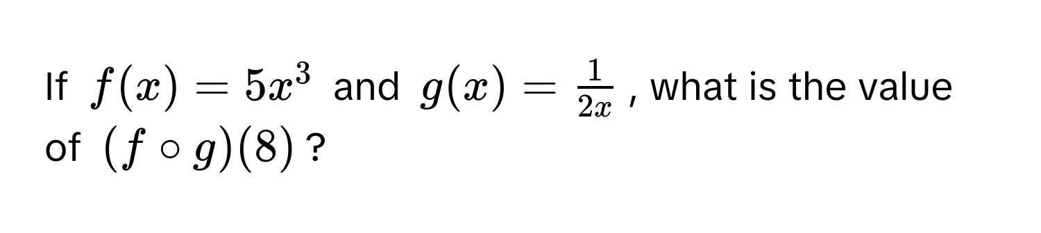 If $f(x) = 5x^(3$ and $g(x) = frac1)2x$, what is the value of $(f circ g)(8)$?