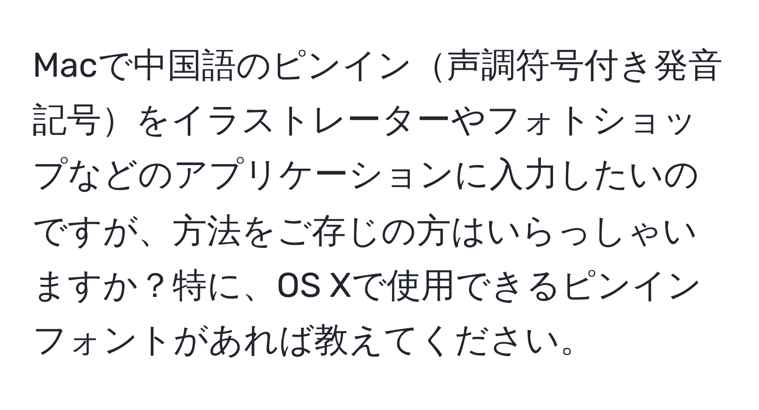 Macで中国語のピンイン声調符号付き発音記号をイラストレーターやフォトショップなどのアプリケーションに入力したいのですが、方法をご存じの方はいらっしゃいますか？特に、OS Xで使用できるピンインフォントがあれば教えてください。