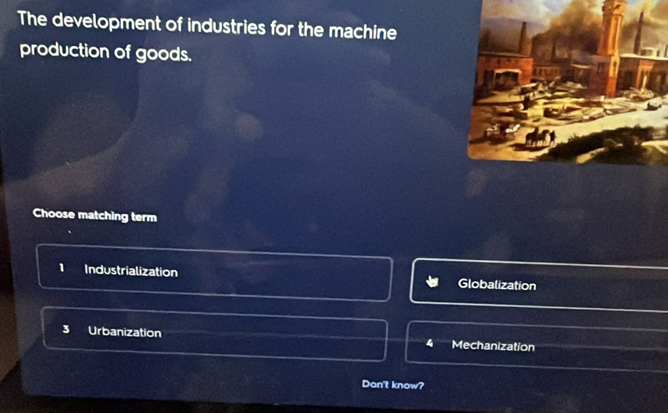 The development of industries for the machine
production of goods.
Choose matching term
1 Industrialization Globalization
Urbanization 4 Mechanization
Don't know?