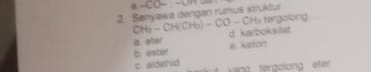 ∠ C
2. Senyawa dengan rumus struktur
CH_3-CH(CH_3)-CO-CH_2 tergolong
a oter d. karboksilst
b exter e keton
c. aldehid g tergolong ete