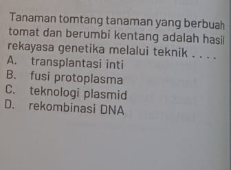 Tanaman tomtang tanaman yang berbuah
tomat dan berumbi kentang adalah hasil
rekayasa genetika melalui teknik . . . .
A. transplantasi inti
B. fusi protoplasma
C. teknologi plasmid
D. rekombinasi DNA