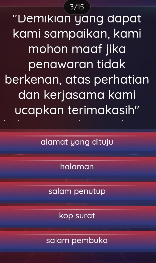 3/15
''Demıkıan yang dapat
kami sampaikan, kami
mohon maaf jika
penawaran tidak
berkenan, atas perhatian
dan kerjasama kami
ucapkan terimakasih''
alamat yang dituju
halaman
salam penutup
kop surat
salam pembuka