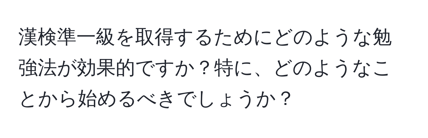 漢検準一級を取得するためにどのような勉強法が効果的ですか？特に、どのようなことから始めるべきでしょうか？