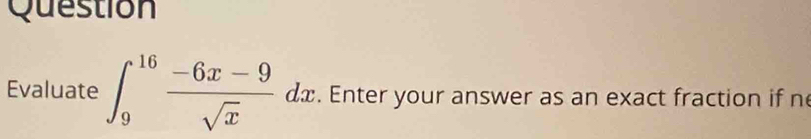 Question 
Evaluate ∈t _9^((16)frac -6x-9)sqrt(x)dx. Enter your answer as an exact fraction if n