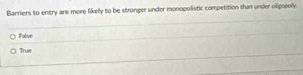 Barriers to entry are more likely to be stronger under monopolistic competition than under oligopoly.
False
True
