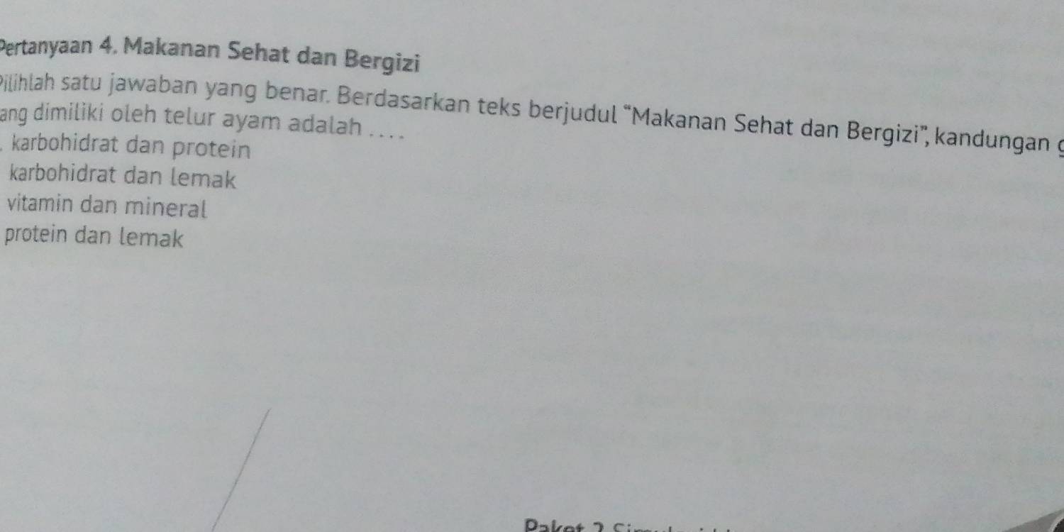 Pertanyaan 4, Makanan Sehat dan Bergizi 
ilihlah satu jawaban yang benar. Berdasarkan teks berjudul “Makanan Sehat dan Bergizi'', kandungan g 
ang dimiliki oleh telur ayam adalah .. . 
, karböhidrat dan protein 
karbohidrat dan lemak 
vitamin dan mineral 
protein dan lemak