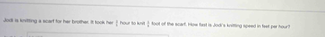 Jodi is knitting a scarf for her brother. It took her  3/3  hour to knit  1/8  foot of the scarf. How fast is Jodi's knitting speed in feet per hour?